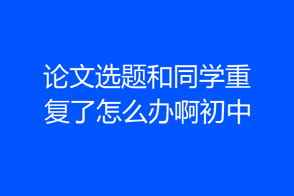 论文选题和同学重复了怎么办啊初中
