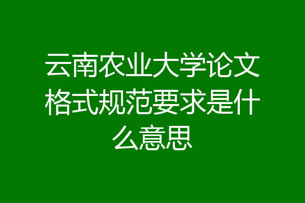 云南农业大学论文格式规范要求是什么意思
