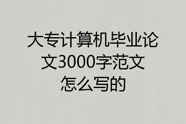大专计算机毕业论文3000字范文怎么写的