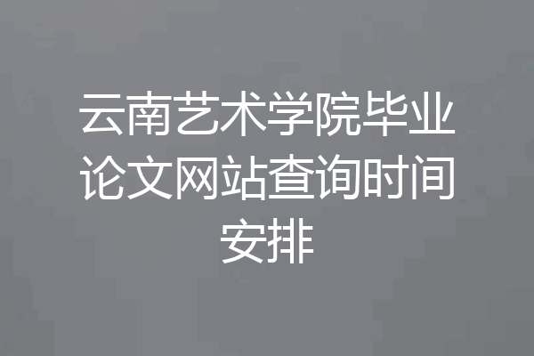 云南艺术学院毕业论文网站查询时间安排