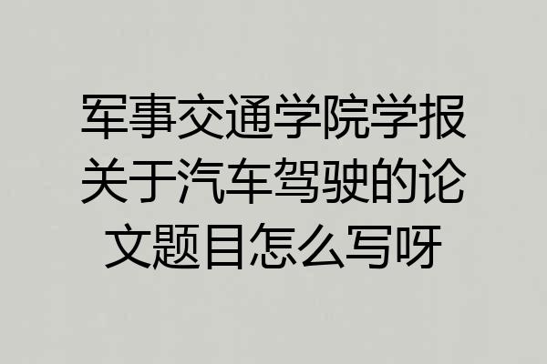 军事交通学院学报关于汽车驾驶的论文题目怎么写呀
