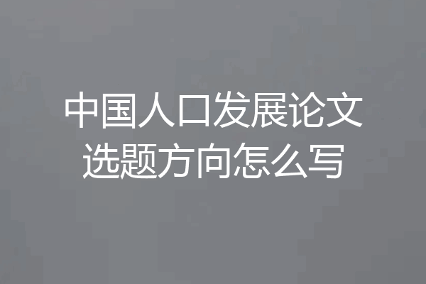 中国人口发展论文选题方向怎么写