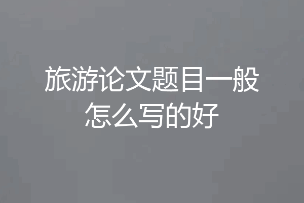 旅游论文题目一般怎么写的好
