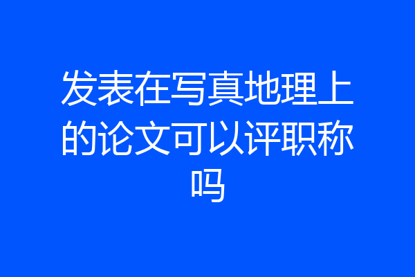发表在写真地理上的论文可以评职称吗