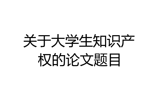 关于大学生知识产权的论文题目