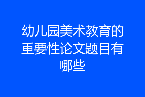 幼儿园美术教育的重要性论文题目有哪些