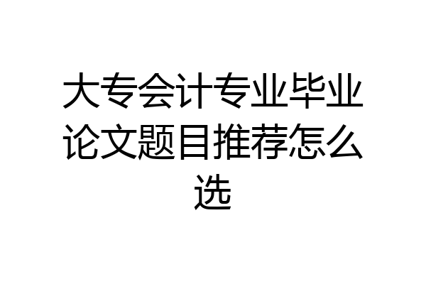 大专会计专业毕业论文题目推荐怎么选