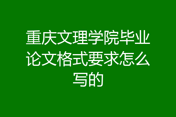 重庆文理学院毕业论文格式要求怎么写的
