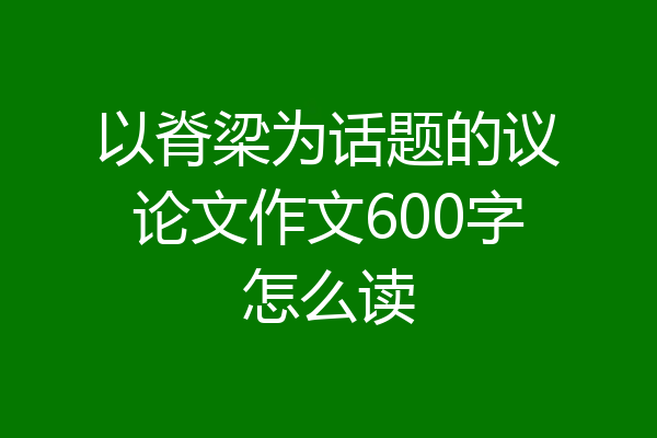 以脊梁为话题的议论文作文600字怎么读