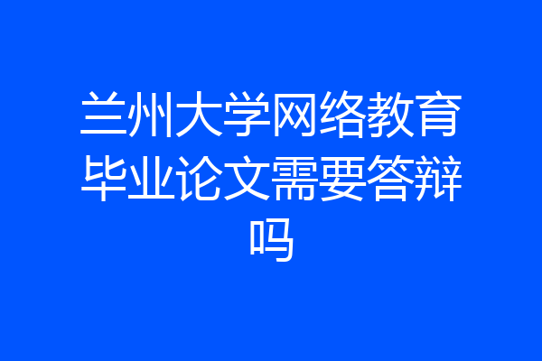 兰州大学网络教育毕业论文需要答辩吗