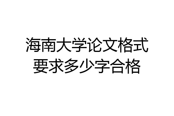 海南大学论文格式要求多少字合格