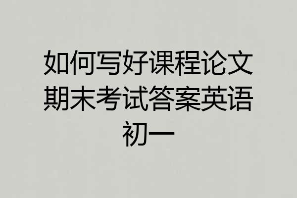 如何写好课程论文期末考试答案英语初一
