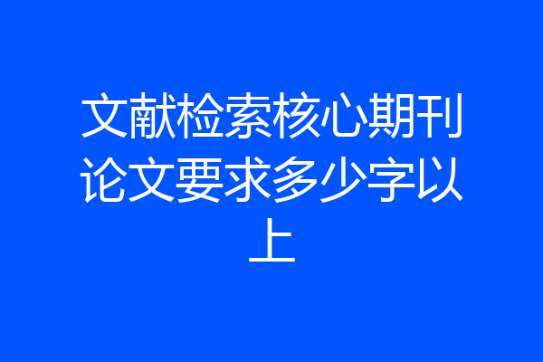 文献检索核心期刊论文要求多少字以上