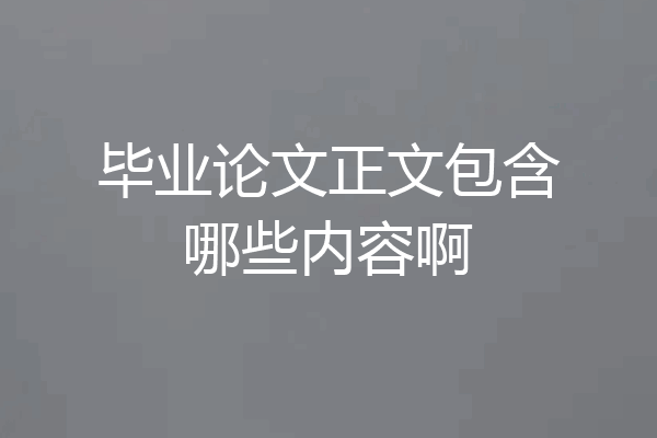 毕业论文正文包含哪些内容啊