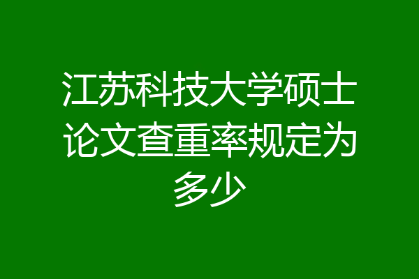 江苏科技大学硕士论文查重率规定为多少