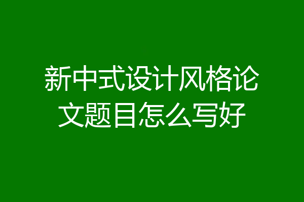 新中式设计风格论文题目怎么写好