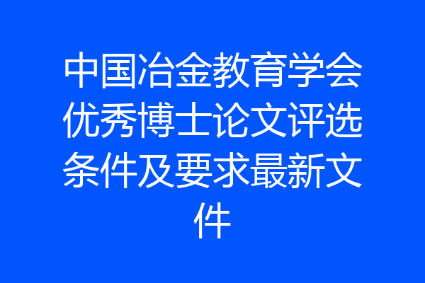 中国冶金教育学会优秀博士论文评选条件及要求最新文件