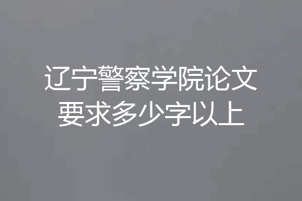 辽宁警察学院论文要求多少字以上