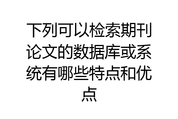 下列可以检索期刊论文的数据库或系统有哪些特点和优点