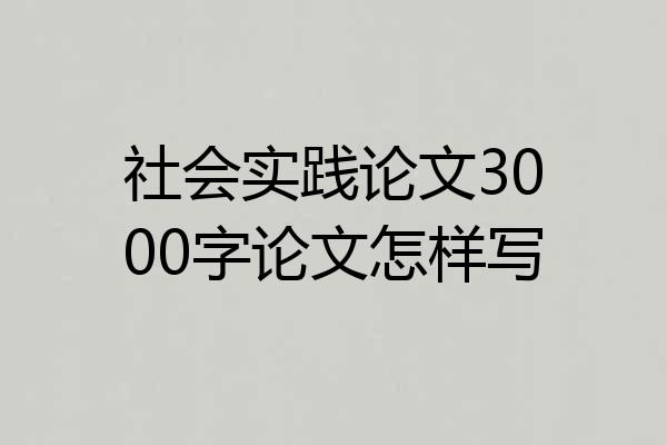 社会实践论文3000字论文怎样写