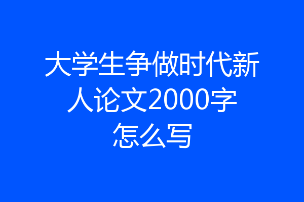 大学生争做时代新人论文2000字怎么写
