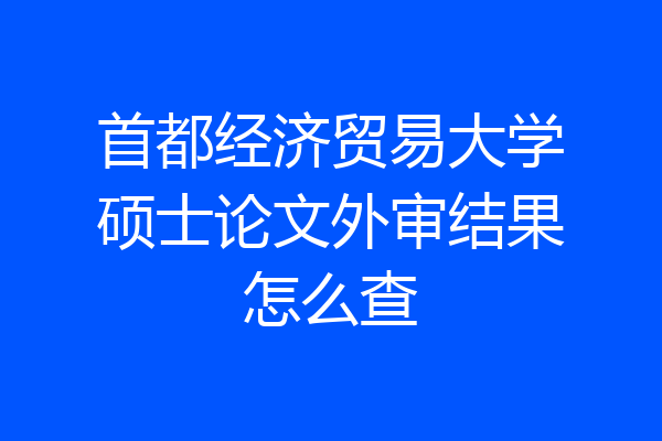 首都经济贸易大学硕士论文外审结果怎么查