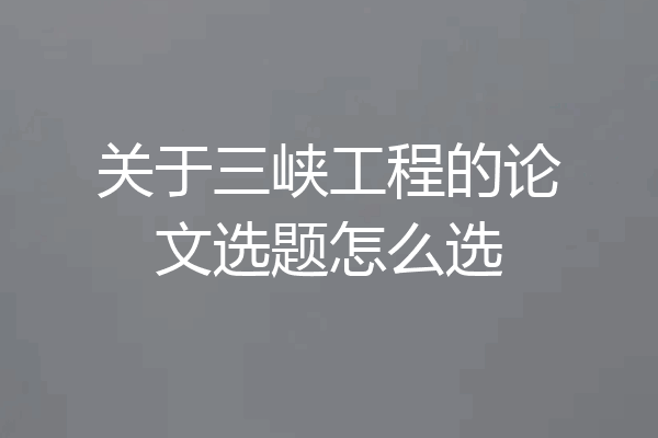 关于三峡工程的论文选题怎么选