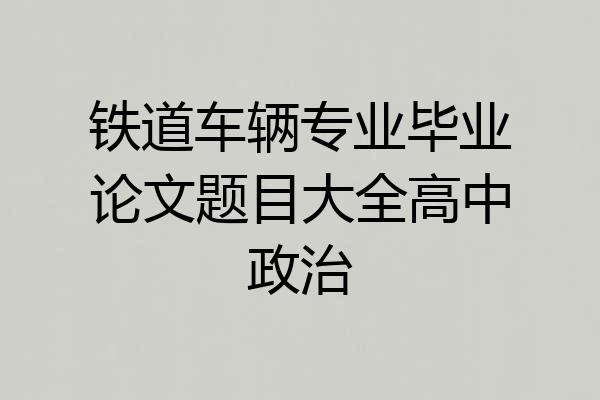 铁道车辆专业毕业论文题目大全高中政治