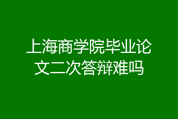 上海商学院毕业论文二次答辩难吗