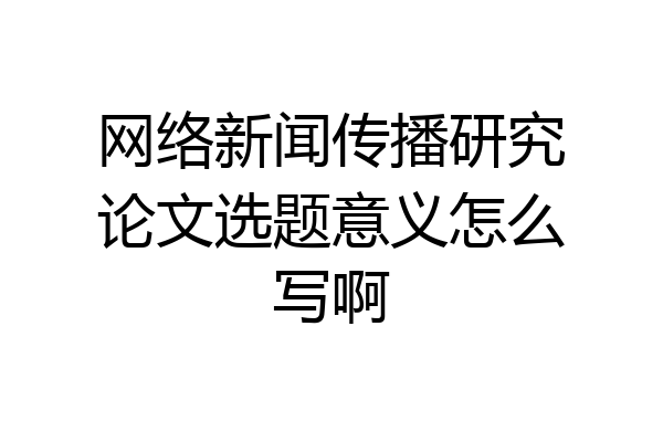 网络新闻传播研究论文选题意义怎么写啊
