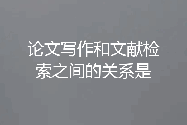 论文写作和文献检索之间的关系是