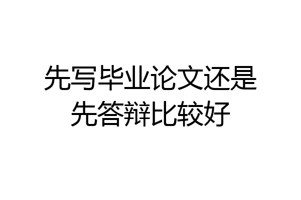 先写毕业论文还是先答辩比较好