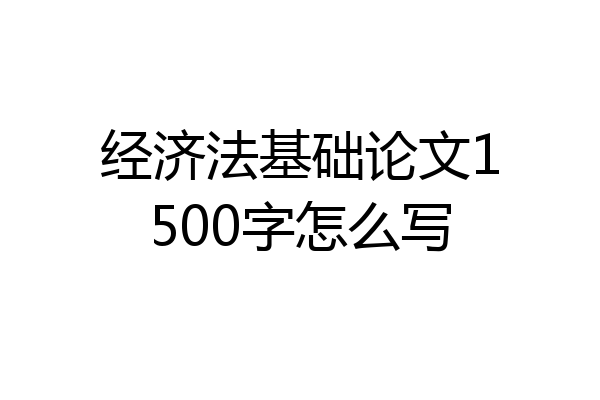 经济法基础论文1500字怎么写