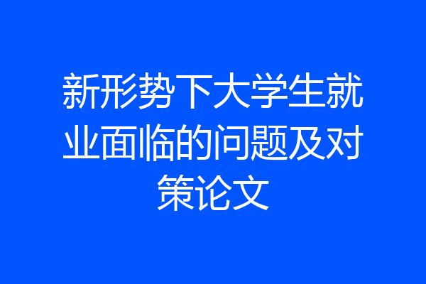 新形势下大学生就业面临的问题及对策论文