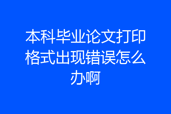 本科毕业论文打印格式出现错误怎么办啊