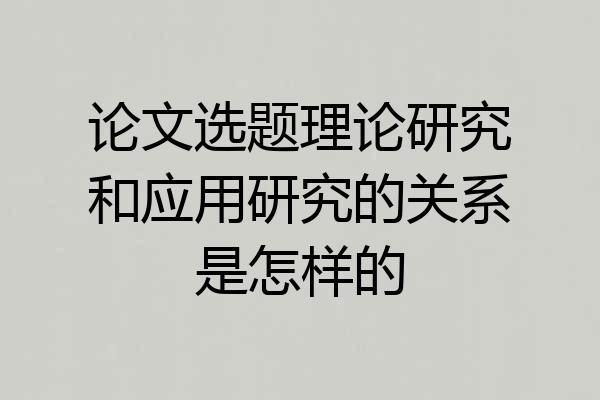 论文选题理论研究和应用研究的关系是怎样的