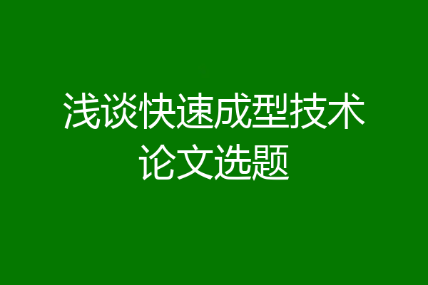 浅谈快速成型技术论文选题