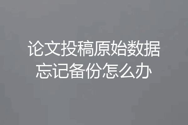 论文投稿原始数据忘记备份怎么办