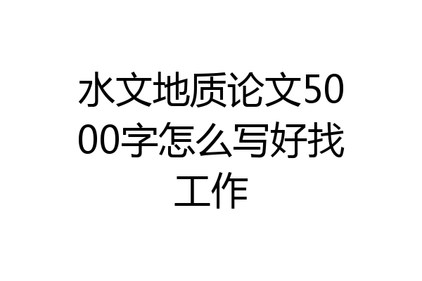 水文地质论文5000字怎么写好找工作