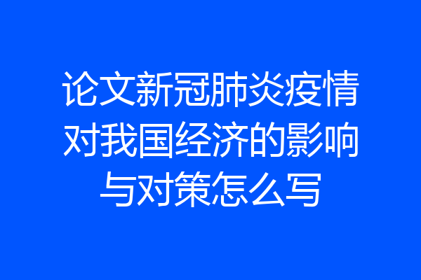 论文新冠肺炎疫情对我国经济的影响与对策怎么写