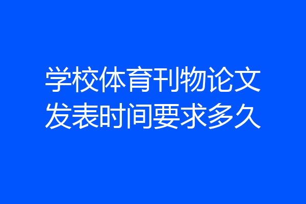 学校体育刊物论文发表时间要求多久
