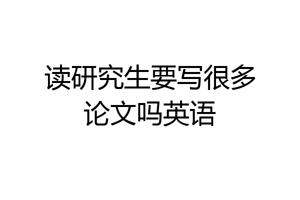 读研究生要写很多论文吗英语