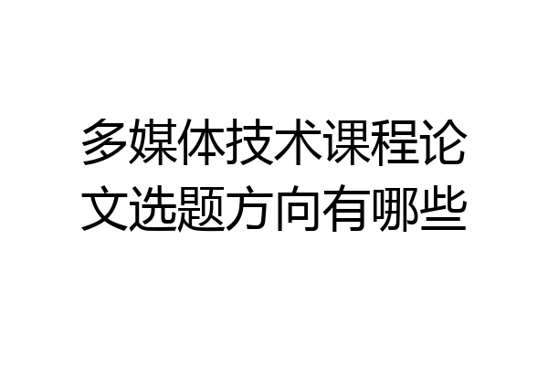 多媒体技术课程论文选题方向有哪些