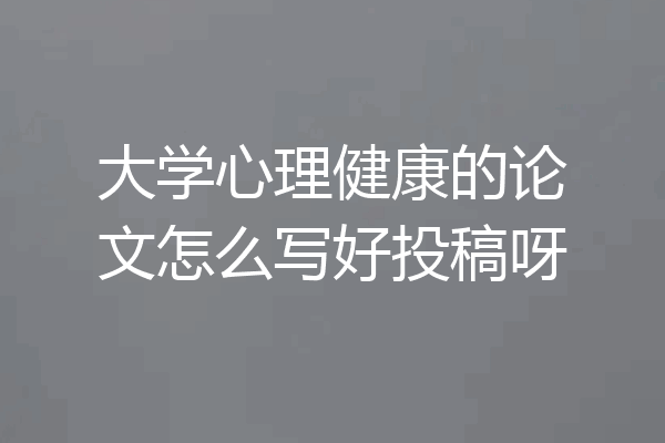 大学心理健康的论文怎么写好投稿呀