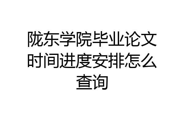 陇东学院毕业论文时间进度安排怎么查询