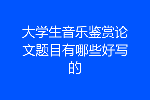 大学生音乐鉴赏论文题目有哪些好写的