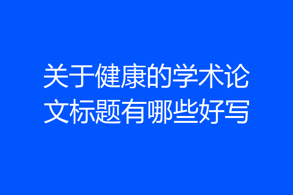 关于健康的学术论文标题有哪些好写