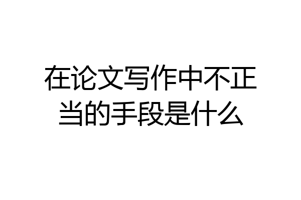 在论文写作中不正当的手段是什么