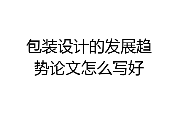 包装设计的发展趋势论文怎么写好