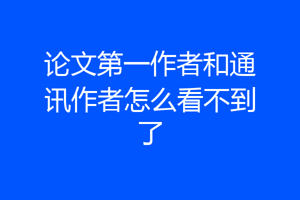 论文第一作者和通讯作者怎么看不到了